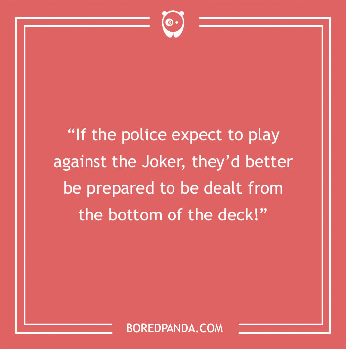 Quote about life: "If the police expect to play against the Joker, they'd better be prepared to be dealt from the bottom of the deck!"