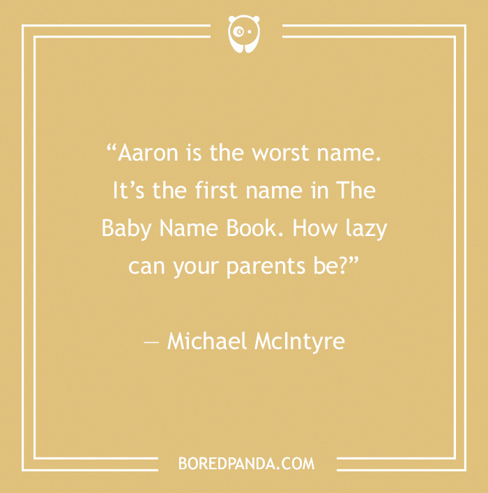 Comedian's joke: "Aaron is the worst name. It's the first in The Baby Name Book." - Michael McIntyre.
