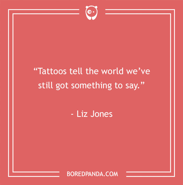 Quote on body art: "Tattoos tell the world we’ve still got something to say." - Liz Jones
