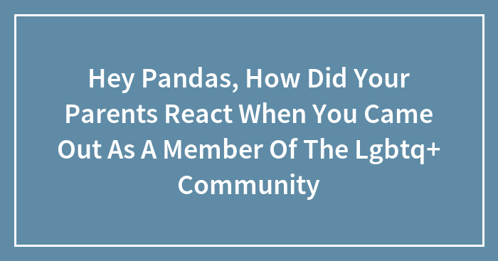 Hey Pandas, How Did Your Parents React When You Came Out As A Member Of The Lgbtq+ Community