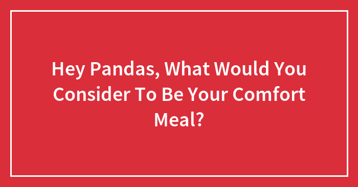Hey Pandas, What Would You Consider To Be Your Comfort Meal? (Closed)