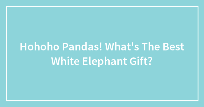 Hohoho Pandas! What’s The Best White Elephant Gift?