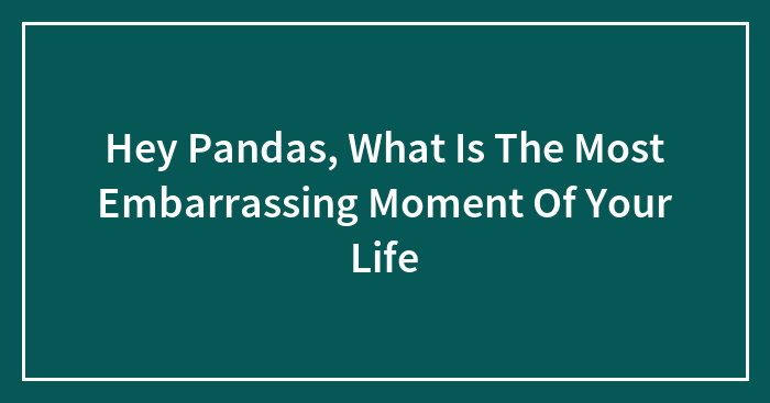 Hey Pandas, What Is The Most Embarrassing Moment Of Your Life