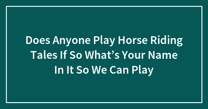 Does Anyone Play Horse Riding Tales If So What’s Your Name In It So We Can Play