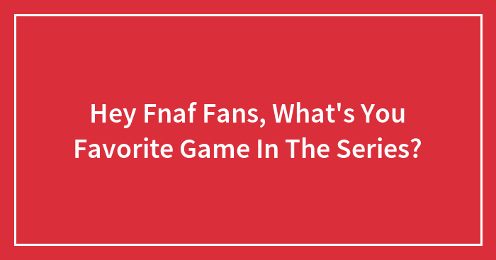 Hey Fnaf Fans, What’s You Favorite Game In The Series?