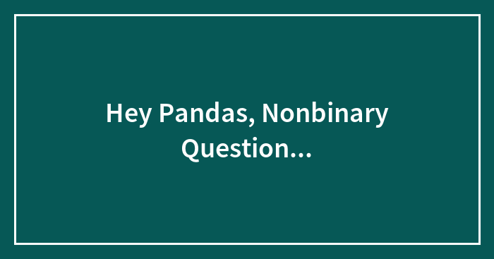 Hey Pandas, Nonbinary Question…