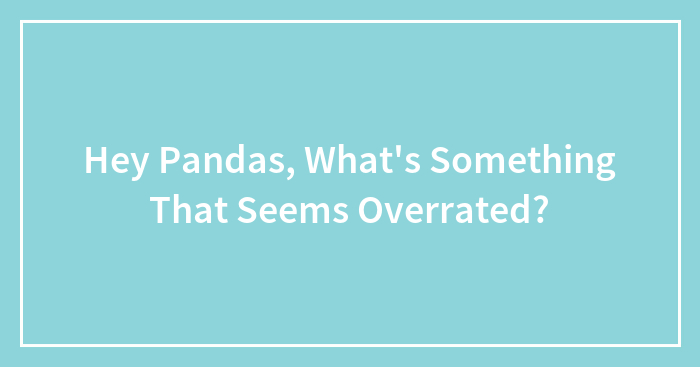 Hey Pandas, What’s Something That Seems Overrated? (Closed)