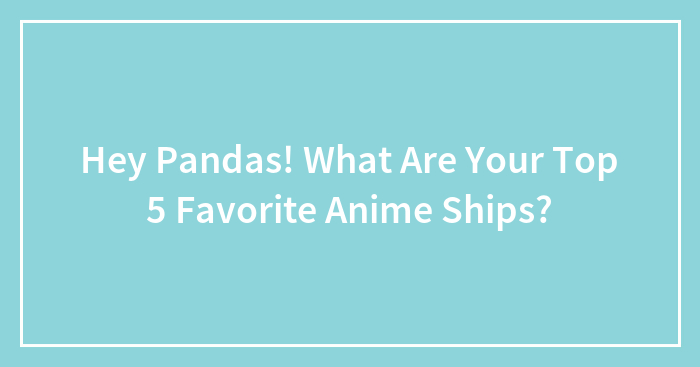 Hey Pandas! What Are Your Top 5 Favorite Anime Ships?