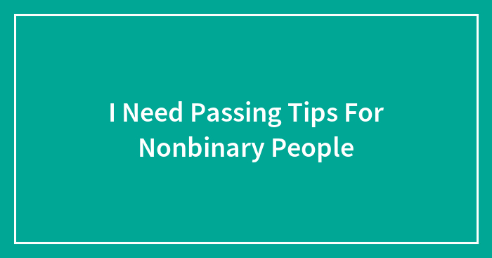 I Need Passing Tips For Nonbinary People