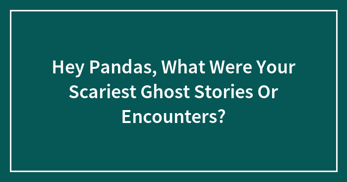 Hey Pandas, What Were Your Scariest Ghost Stories Or Encounters?