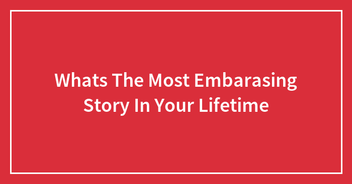 Whats The Most Embarasing Story In Your Lifetime