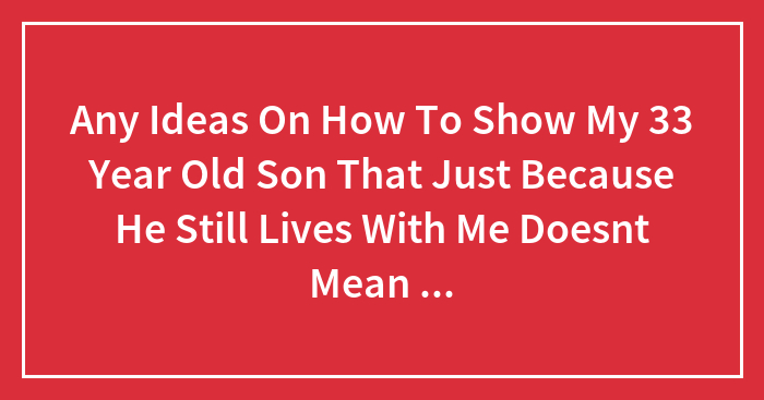 Any Ideas On How To Show My 33 Year Old Son That Just Because He Still Lives With Me Doesnt Mean I Will Clean Up After Him