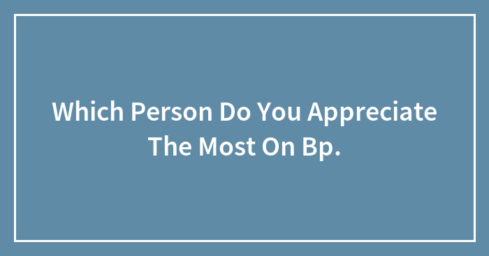 Which Person Do You Appreciate The Most On Bp.