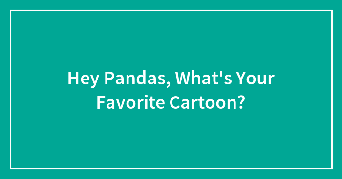 Hey Pandas, What’s Your Favorite Cartoon?
