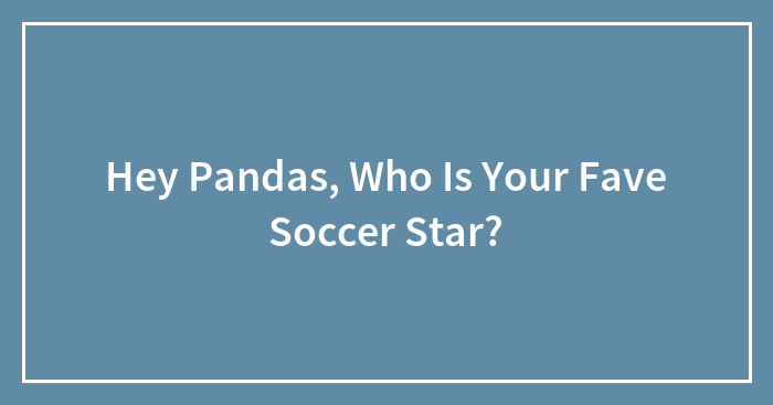 Hey Pandas, Who Is Your Fave Soccer Star?