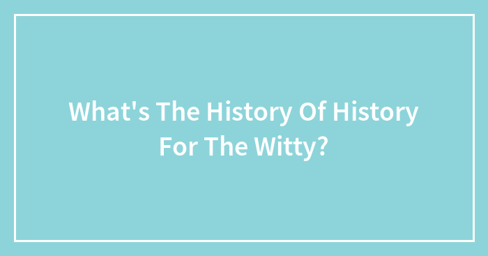 What’s The History Of History For The Witty?