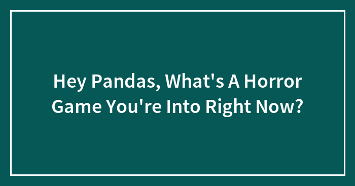Hey Pandas, What’s A Horror Game You’re Into Right Now?