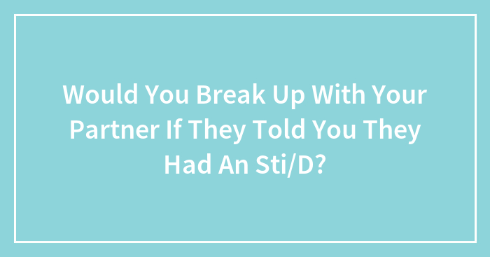 Would You Break Up With Your Partner If They Told You They Had An Sti/D?
