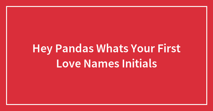Hey Pandas Whats Your First Love Names Initials