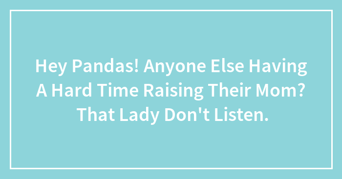 Hey Pandas! Anyone Else Having A Hard Time Raising Their Mom? That Lady Don’t Listen.