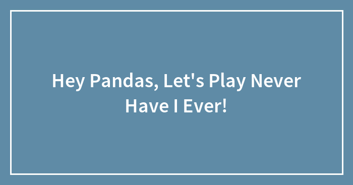 Hey Pandas, Let’s Play Never Have I Ever!