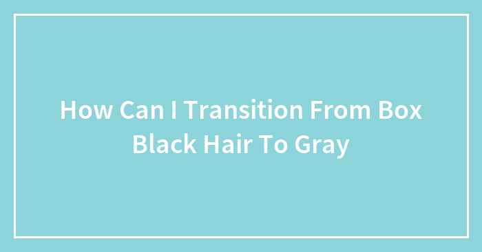 How Can I Transition From Box Black Hair To Gray