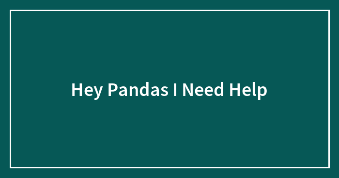 Hey Pandas I Need Help