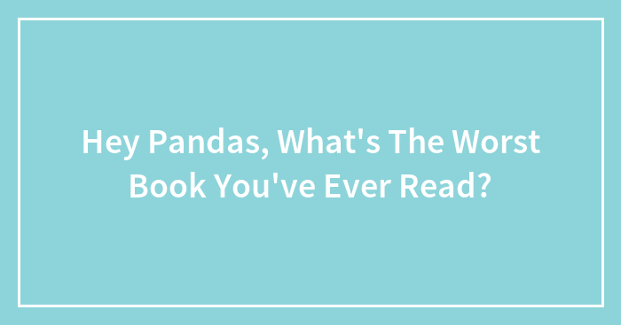 Hey Pandas, What’s The Worst Book You’ve Ever Read?