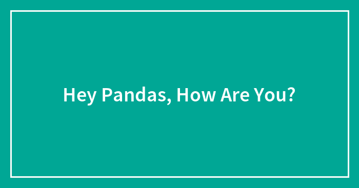 Hey Pandas, How Are You?