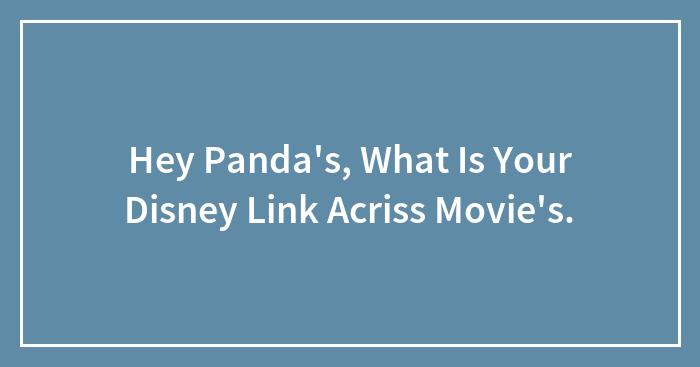 Hey Panda’s, What Is Your Disney Link Acriss Movie’s.
