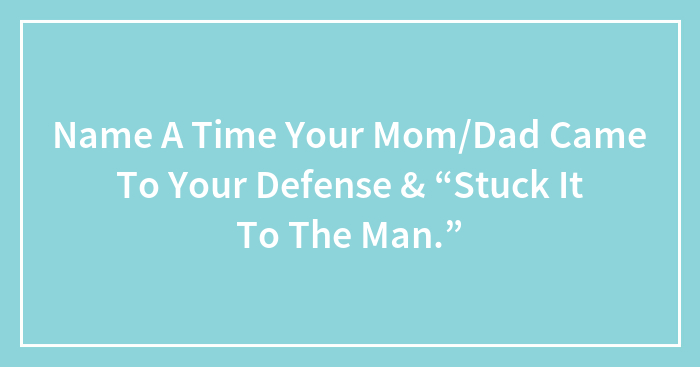 Name A Time Your Mom/Dad Came To Your Defense & “Stuck It To The Man.”