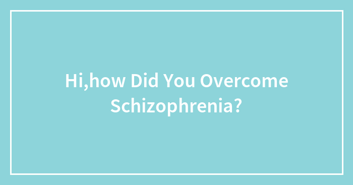 Hi,how Did You Overcome Schizophrenia?