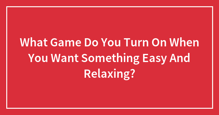 What Game Do You Turn On When You Want Something Easy And Relaxing?