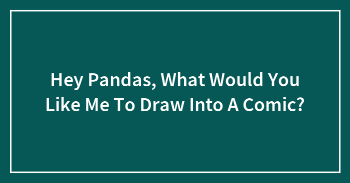 Hey Pandas, What Would You Like Me To Draw Into A Comic?