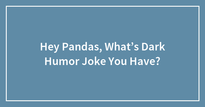 Hey Pandas, What’s Dark Humor Joke You Have?