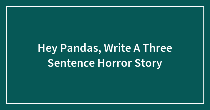 Hey Pandas, Write A Three Sentence Horror Story