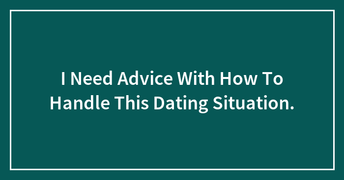 I Need Advice With How To Handle This Dating Situation.