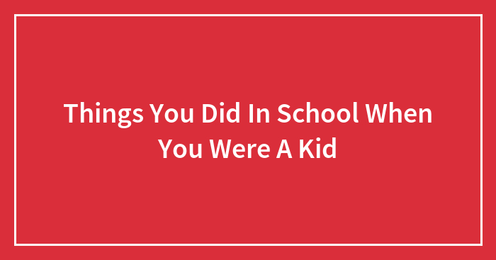Things You Did In School When You Were A Kid