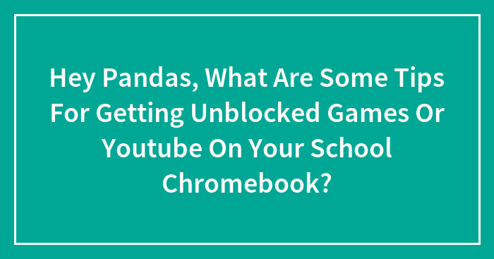 Hey Pandas, What Are Some Tips For Getting Unblocked Games Or Youtube On Your School Chromebook?