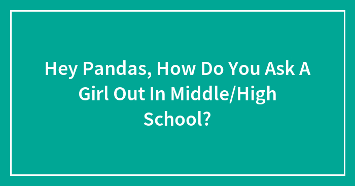 Hey Pandas, How Do You Ask A Girl Out In Middle/High School?