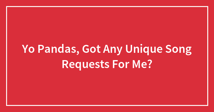 Yo Pandas, Got Any Unique Song Requests For Me?