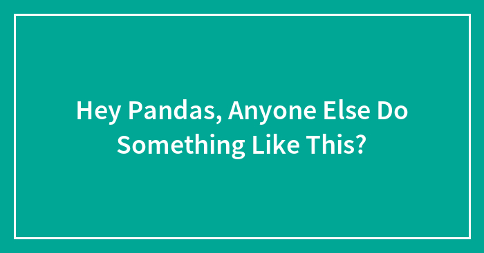 Hey Pandas, Anyone Else Do Something Like This?