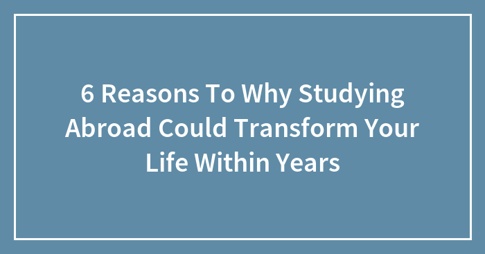 6 Reasons To Why Studying Abroad Could Transform Your Life Within Years