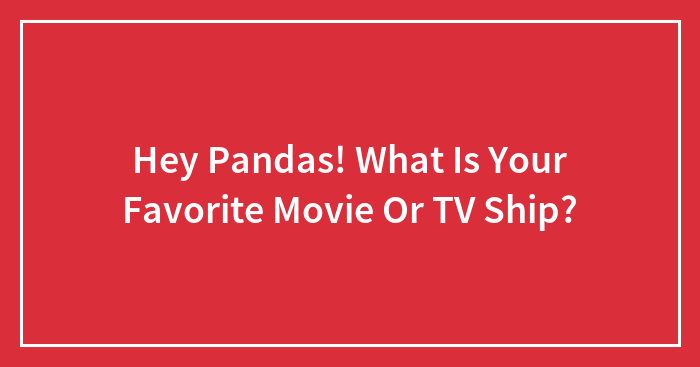 Hey Pandas! What Is Your Favorite Movie Or TV Ship?
