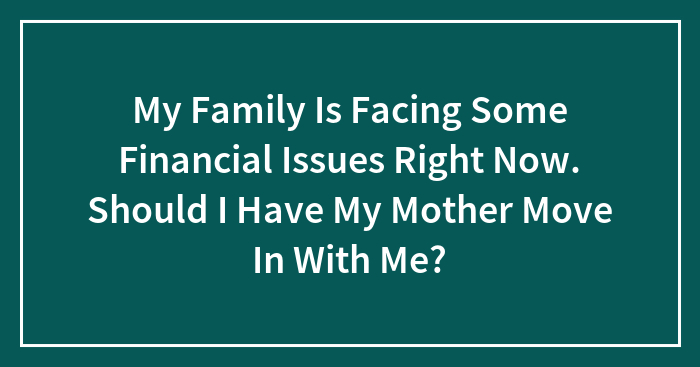 My Family Is Facing Some Financial Issues Right Now. Should I Have My Mother Move In With Me?