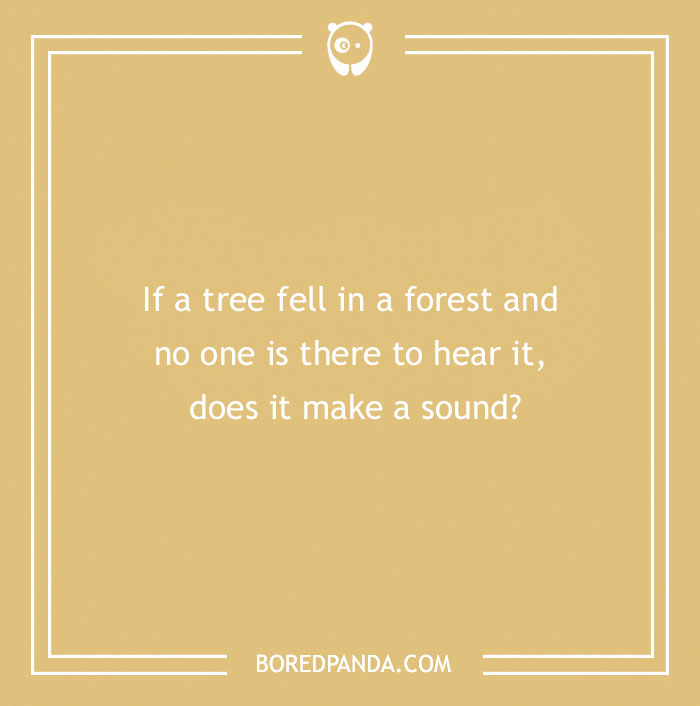 Confusing question about a tree falling in a forest and whether it makes a sound without anyone to hear it.
