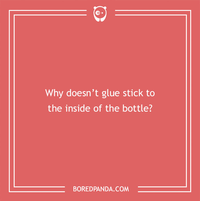 Confusing questions that will make your brain hurt, such as why glue doesn’t stick to the inside of the bottle.
