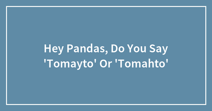 Hey Pandas, Do You Say ‘Tomayto’ Or ‘Tomahto’