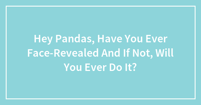 Hey Pandas, Have You Ever Face-Revealed And If Not, Will You Ever Do It?