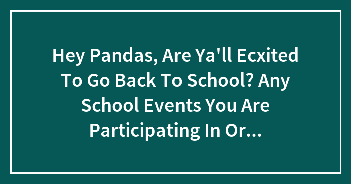 Hey Pandas, Are Ya’ll Ecxited To Go Back To School? Any School Events You Are Participating In Or Looking Forward To?